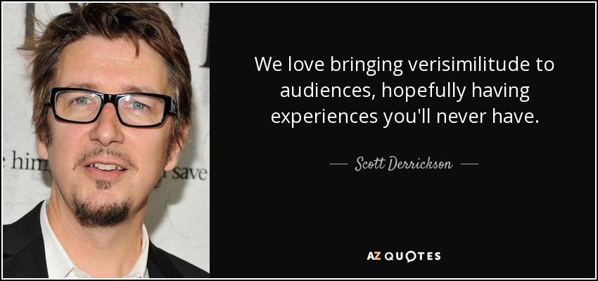 We love bringing verisimilitude to audiences, hopefully having experiences you'll never have. - Scott Derrickson