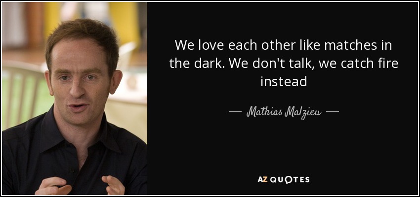 We love each other like matches in the dark. We don't talk, we catch fire instead - Mathias Malzieu