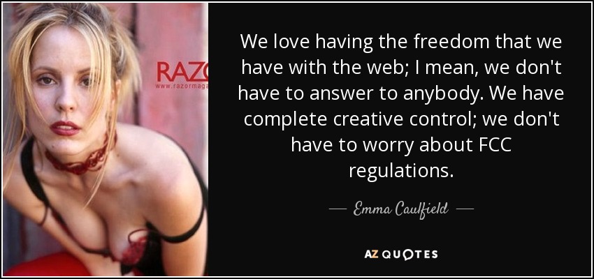We love having the freedom that we have with the web; I mean, we don't have to answer to anybody. We have complete creative control; we don't have to worry about FCC regulations. - Emma Caulfield
