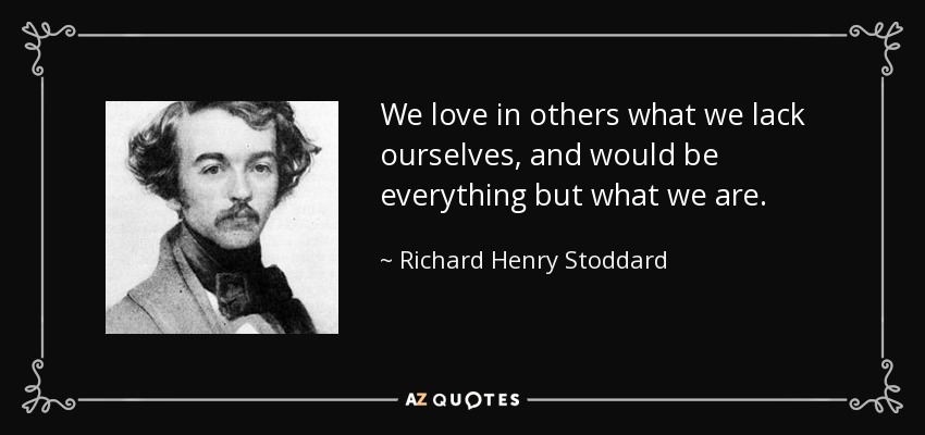 We love in others what we lack ourselves, and would be everything but what we are. - Richard Henry Stoddard