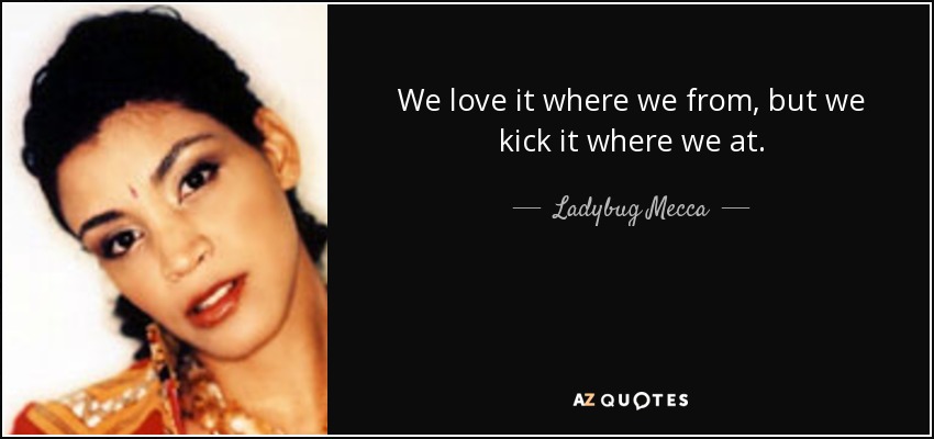 We love it where we from, but we kick it where we at. - Ladybug Mecca