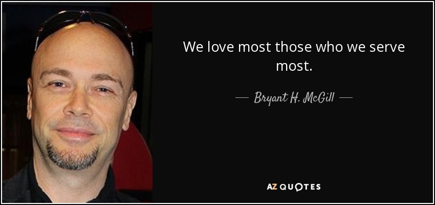 We love most those who we serve most. - Bryant H. McGill