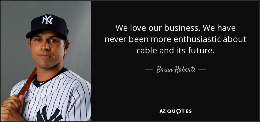 We love our business. We have never been more enthusiastic about cable and its future. - Brian Roberts