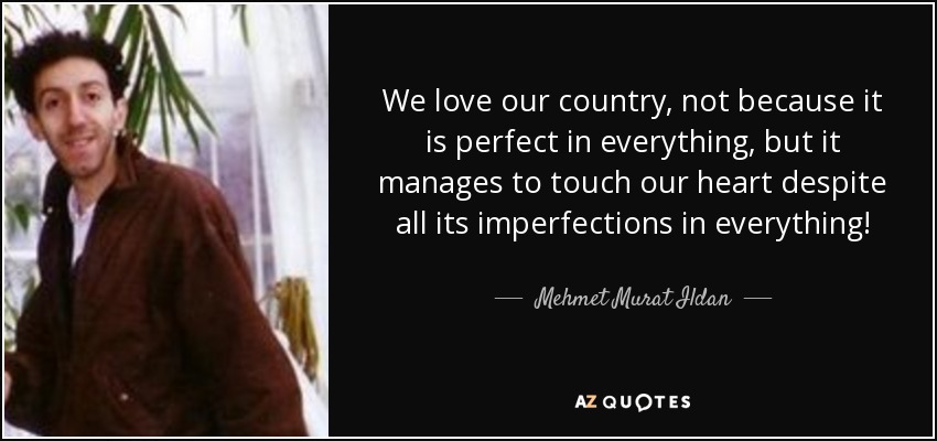 We love our country, not because it is perfect in everything, but it manages to touch our heart despite all its imperfections in everything! - Mehmet Murat Ildan