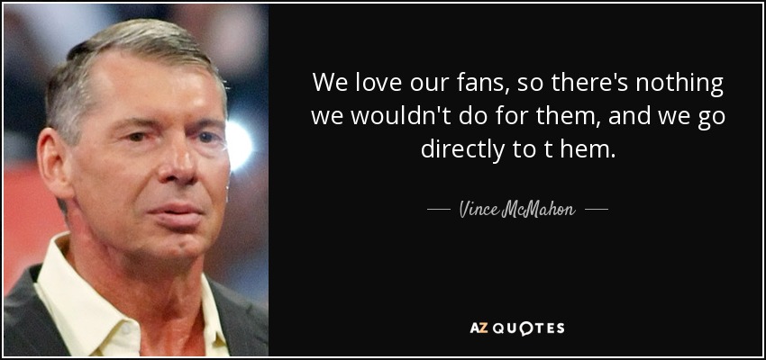 We love our fans, so there's nothing we wouldn't do for them, and we go directly to t hem. - Vince McMahon