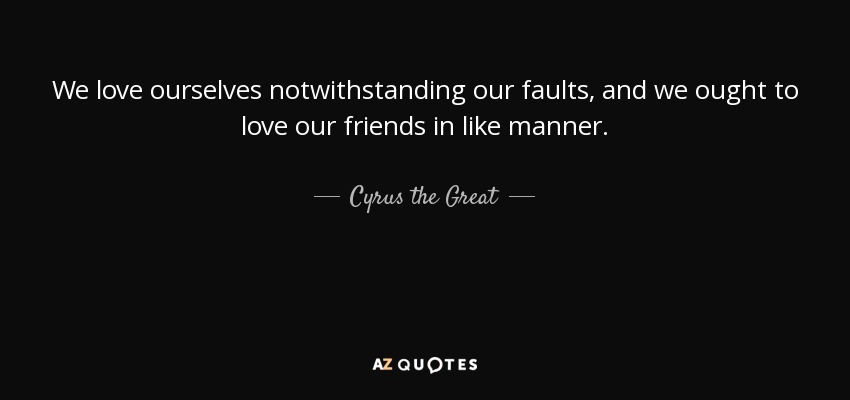 We love ourselves notwithstanding our faults, and we ought to love our friends in like manner. - Cyrus the Great