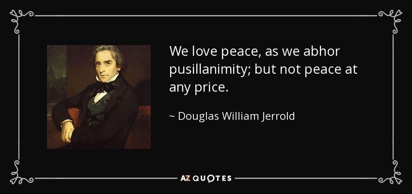 We love peace, as we abhor pusillanimity; but not peace at any price. - Douglas William Jerrold