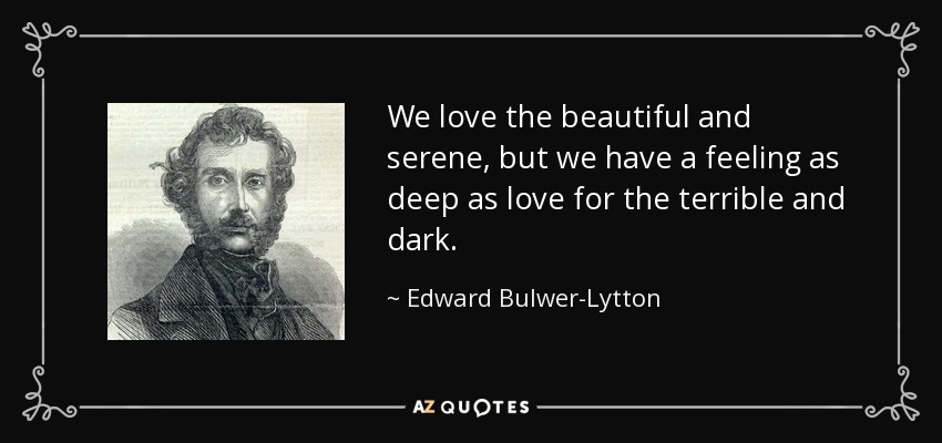 We love the beautiful and serene, but we have a feeling as deep as love for the terrible and dark. - Edward Bulwer-Lytton, 1st Baron Lytton