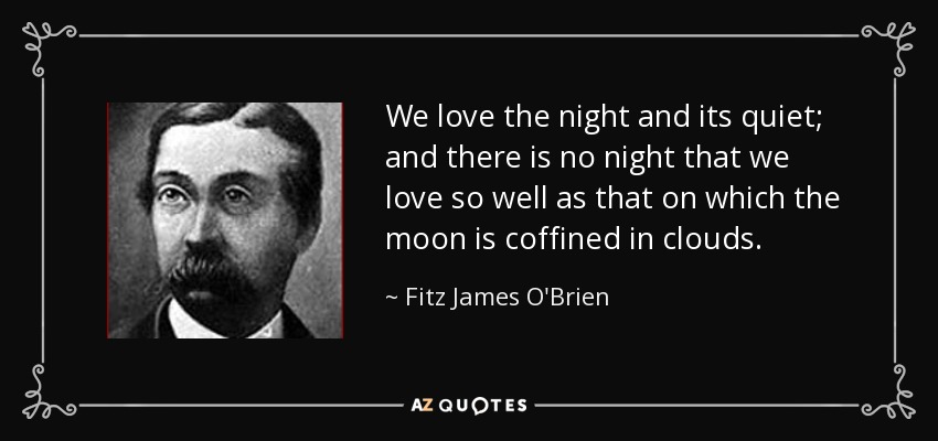 We love the night and its quiet; and there is no night that we love so well as that on which the moon is coffined in clouds. - Fitz James O'Brien