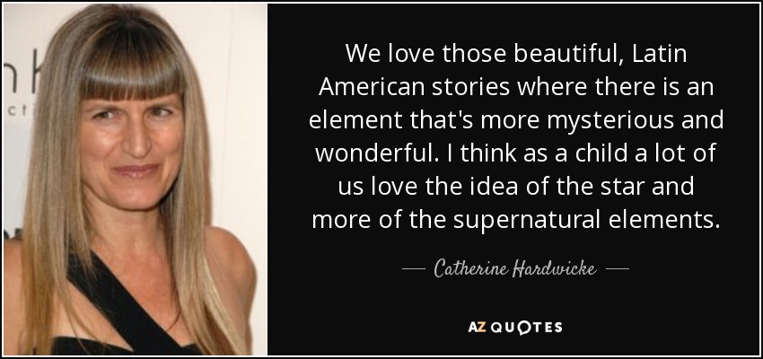 We love those beautiful, Latin American stories where there is an element that's more mysterious and wonderful. I think as a child a lot of us love the idea of the star and more of the supernatural elements. - Catherine Hardwicke