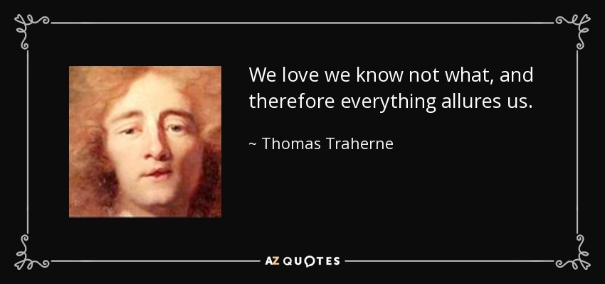 We love we know not what, and therefore everything allures us. - Thomas Traherne
