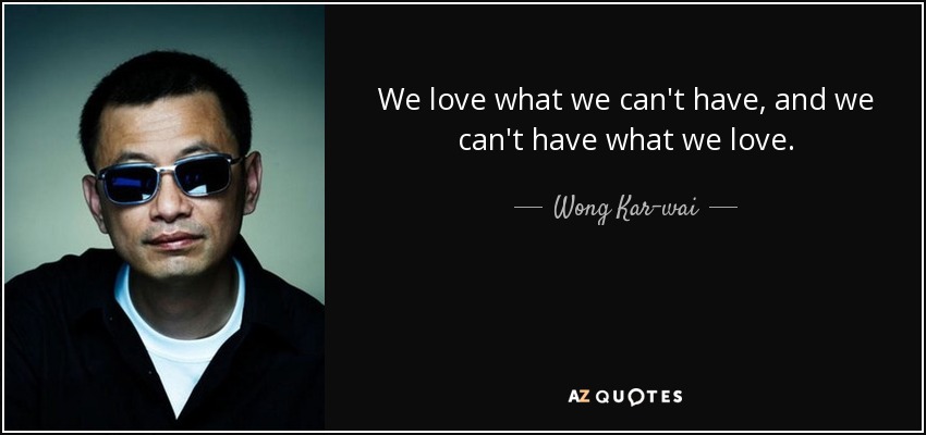 We love what we can't have, and we can't have what we love. - Wong Kar-wai