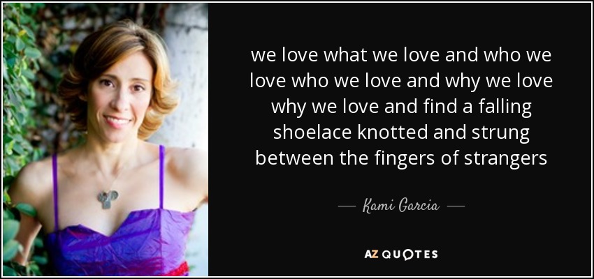 we love what we love and who we love who we love and why we love why we love and find a falling shoelace knotted and strung between the fingers of strangers - Kami Garcia