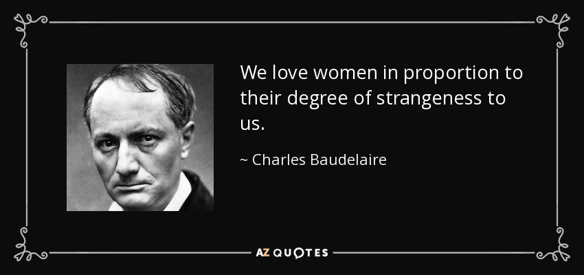 We love women in proportion to their degree of strangeness to us. - Charles Baudelaire