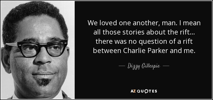 We loved one another, man. I mean all those stories about the rift ... there was no question of a rift between Charlie Parker and me. - Dizzy Gillespie
