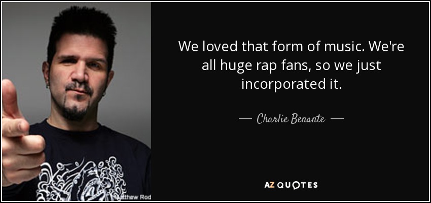 We loved that form of music. We're all huge rap fans, so we just incorporated it. - Charlie Benante