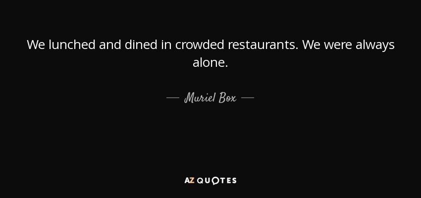 We lunched and dined in crowded restaurants. We were always alone. - Muriel Box