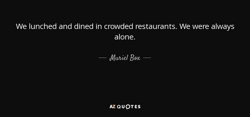 We lunched and dined in crowded restaurants. We were always alone. - Muriel Box