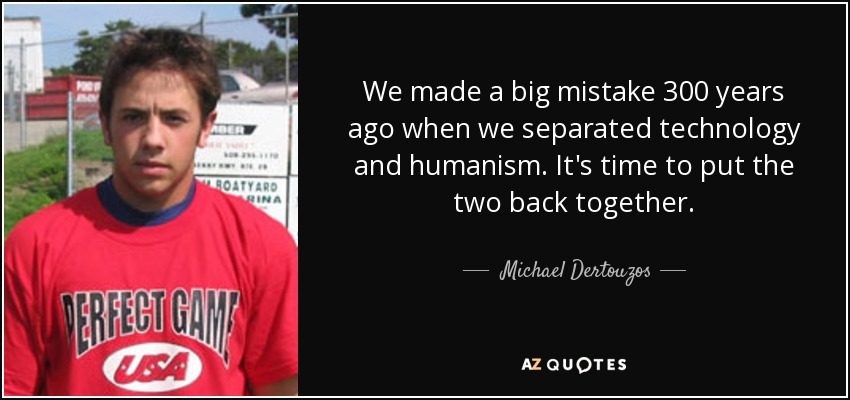 We made a big mistake 300 years ago when we separated technology and humanism. It's time to put the two back together. - Michael Dertouzos
