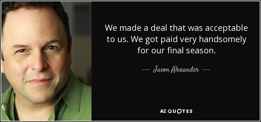 We made a deal that was acceptable to us. We got paid very handsomely for our final season. - Jason Alexander