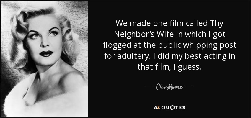 We made one film called Thy Neighbor's Wife in which I got flogged at the public whipping post for adultery. I did my best acting in that film, I guess. - Cleo Moore