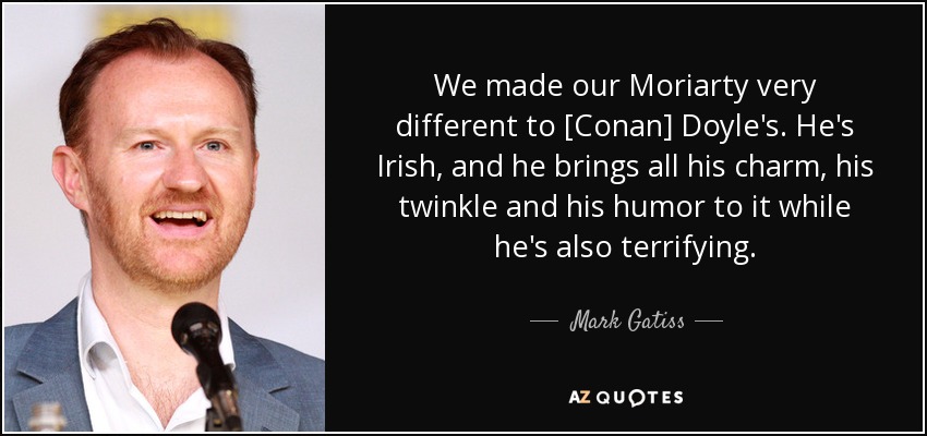 We made our Moriarty very different to [Conan] Doyle's. He's Irish, and he brings all his charm, his twinkle and his humor to it while he's also terrifying. - Mark Gatiss
