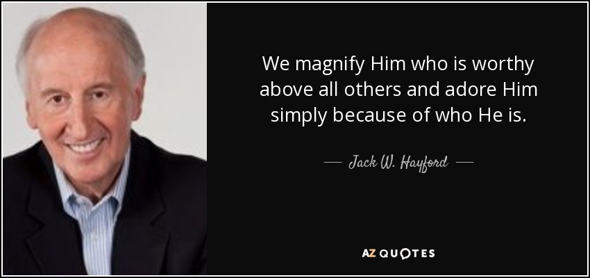We magnify Him who is worthy above all others and adore Him simply because of who He is. - Jack W. Hayford
