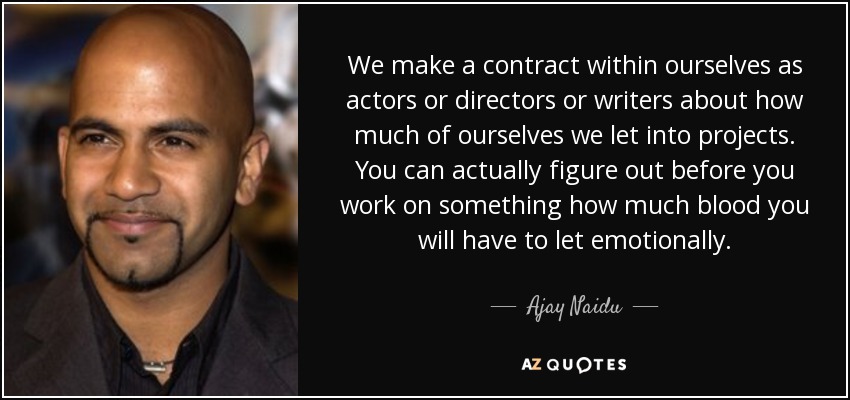 We make a contract within ourselves as actors or directors or writers about how much of ourselves we let into projects. You can actually figure out before you work on something how much blood you will have to let emotionally. - Ajay Naidu