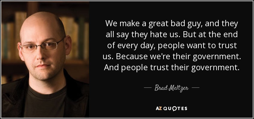 We make a great bad guy, and they all say they hate us. But at the end of every day, people want to trust us. Because we're their government. And people trust their government. - Brad Meltzer