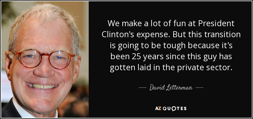 We make a lot of fun at President Clinton's expense. But this transition is going to be tough because it's been 25 years since this guy has gotten laid in the private sector. - David Letterman