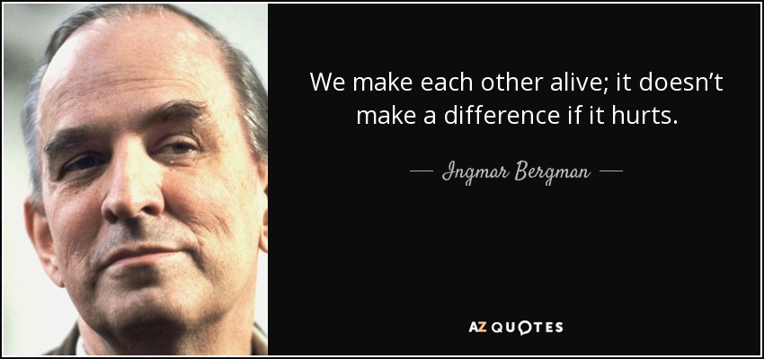 We make each other alive; it doesn’t make a difference if it hurts. - Ingmar Bergman