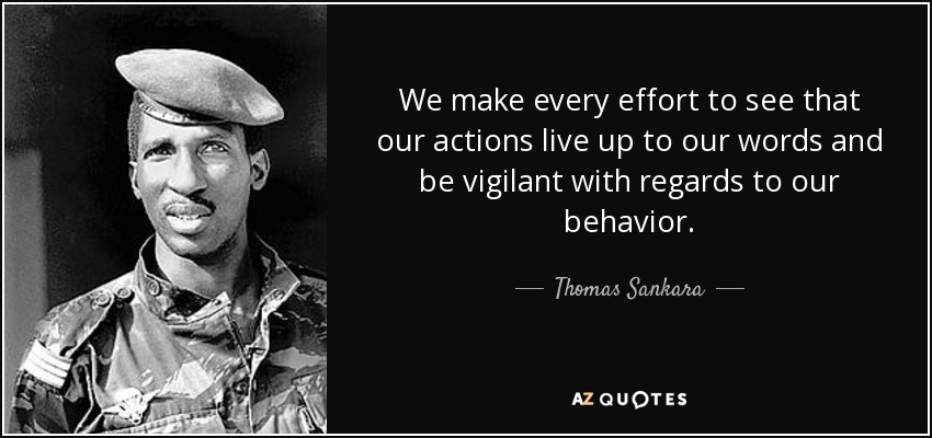 We make every effort to see that our actions live up to our words and be vigilant with regards to our behavior. - Thomas Sankara