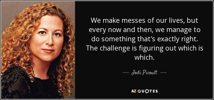 We make messes of our lives, but every now and then, we manage to do something that's exactly right. The challenge is figuring out which is which. - Jodi Picoult