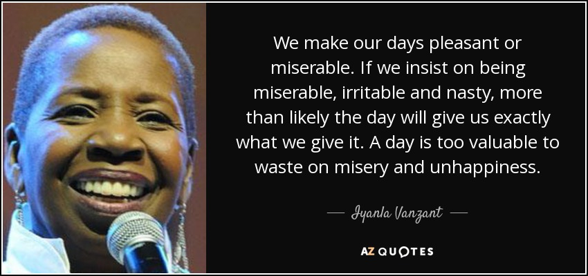 We make our days pleasant or miserable. If we insist on being miserable, irritable and nasty, more than likely the day will give us exactly what we give it. A day is too valuable to waste on misery and unhappiness. - Iyanla Vanzant