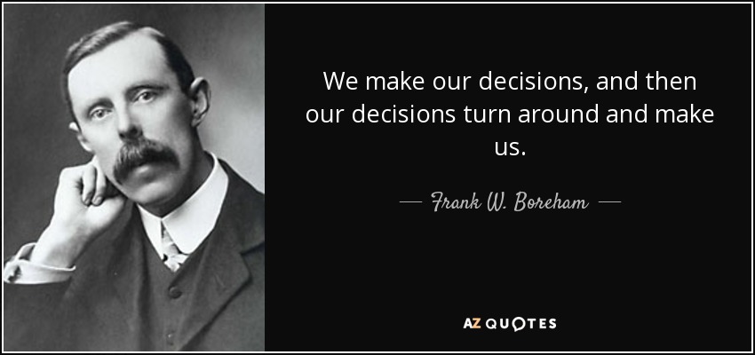 We make our decisions, and then our decisions turn around and make us. - Frank W. Boreham