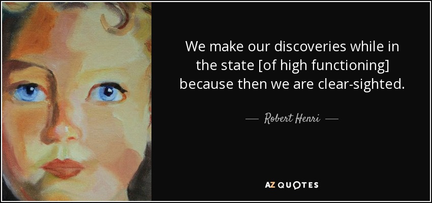 We make our discoveries while in the state [of high functioning] because then we are clear-sighted. - Robert Henri