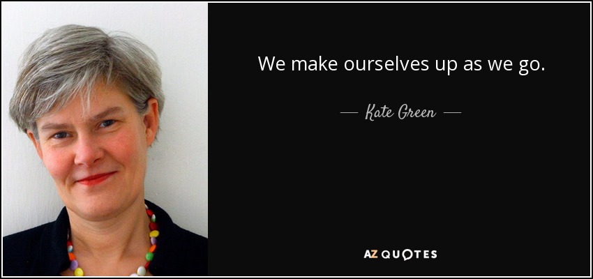 We make ourselves up as we go. - Kate Green