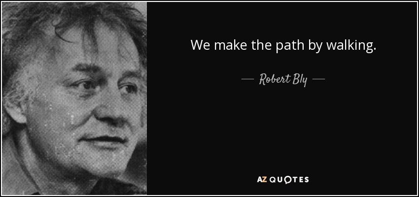 We make the path by walking. - Robert Bly