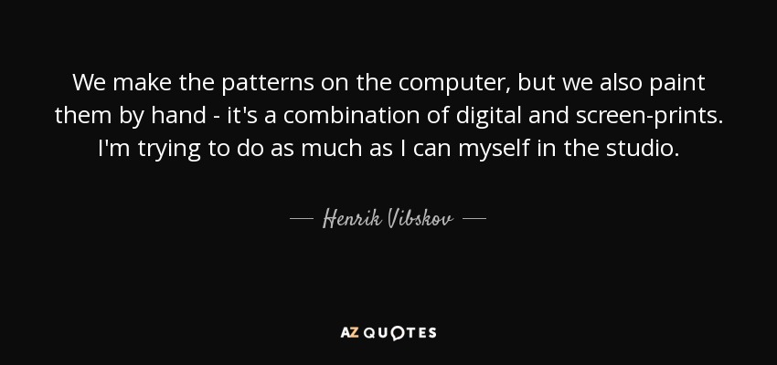 We make the patterns on the computer, but we also paint them by hand - it's a combination of digital and screen-prints. I'm trying to do as much as I can myself in the studio. - Henrik Vibskov