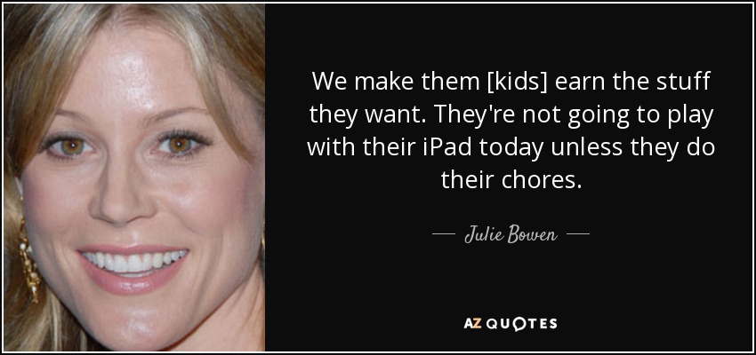 We make them [kids] earn the stuff they want. They're not going to play with their iPad today unless they do their chores. - Julie Bowen