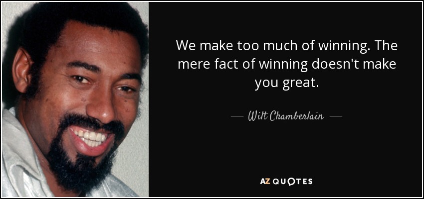 We make too much of winning. The mere fact of winning doesn't make you great. - Wilt Chamberlain