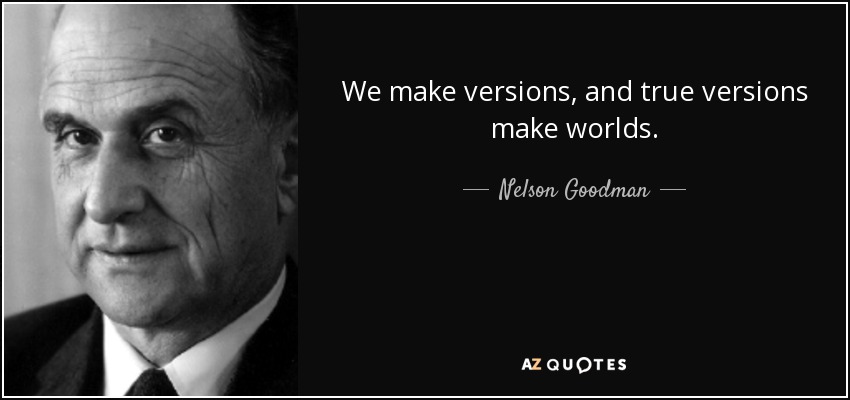 We make versions, and true versions make worlds. - Nelson Goodman
