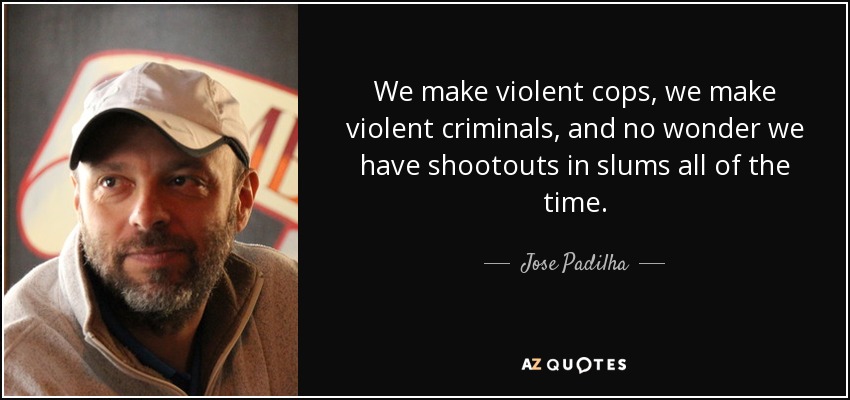 We make violent cops, we make violent criminals, and no wonder we have shootouts in slums all of the time. - Jose Padilha