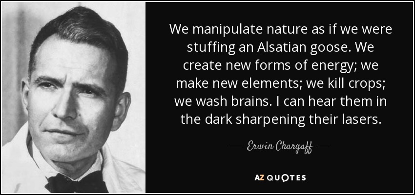 We manipulate nature as if we were stuffing an Alsatian goose. We create new forms of energy; we make new elements; we kill crops; we wash brains. I can hear them in the dark sharpening their lasers. - Erwin Chargaff
