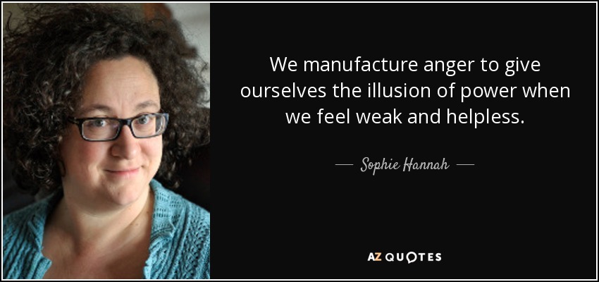 We manufacture anger to give ourselves the illusion of power when we feel weak and helpless. - Sophie Hannah