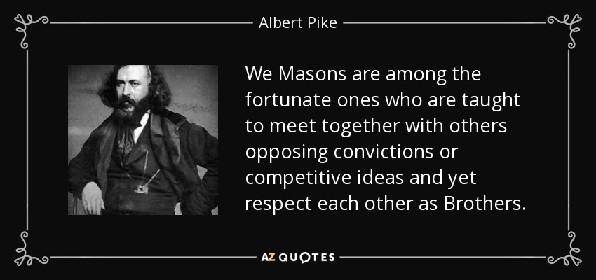 We Masons are among the fortunate ones who are taught to meet together with others opposing convictions or competitive ideas and yet respect each other as Brothers. - Albert Pike