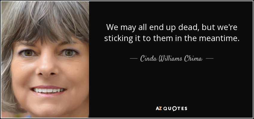 We may all end up dead, but we're sticking it to them in the meantime. - Cinda Williams Chima