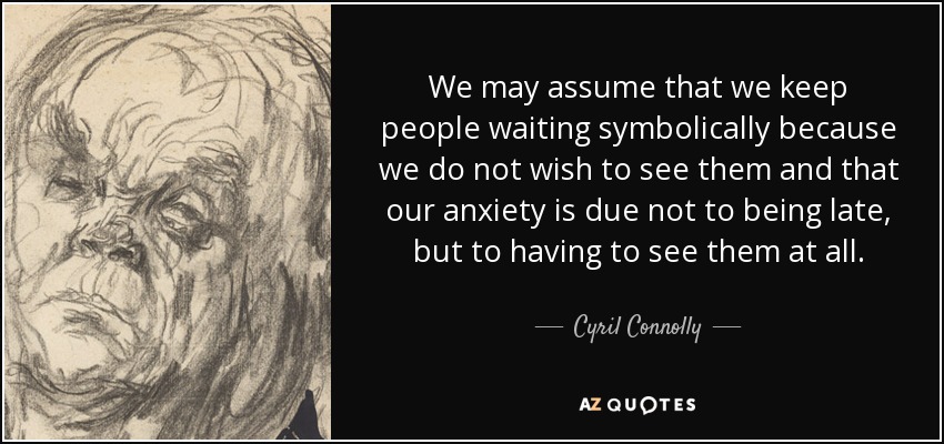We may assume that we keep people waiting symbolically because we do not wish to see them and that our anxiety is due not to being late, but to having to see them at all. - Cyril Connolly