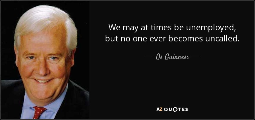 We may at times be unemployed, but no one ever becomes uncalled. - Os Guinness