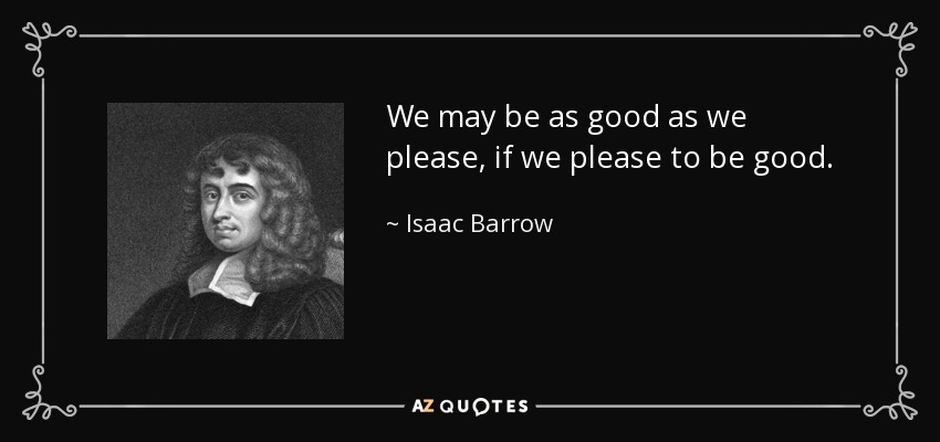We may be as good as we please, if we please to be good. - Isaac Barrow